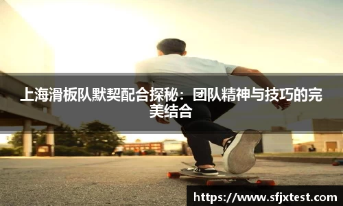 上海滑板队默契配合探秘：团队精神与技巧的完美结合