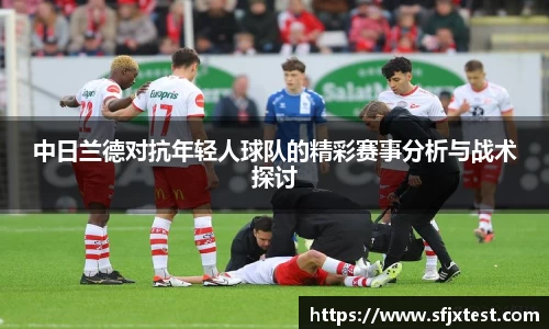 中日兰德对抗年轻人球队的精彩赛事分析与战术探讨